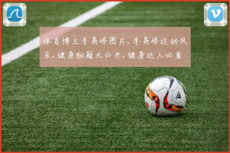 体育博主李易峰图片,李易峰运动风采,健身秘籍大公开,健身达人必看