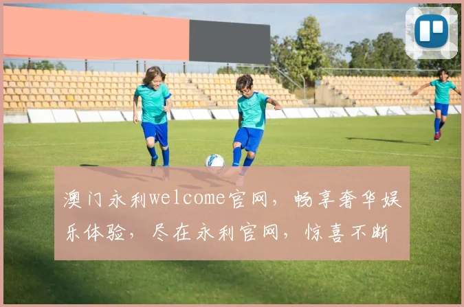 澳门永利welcome官网，畅享奢华娱乐体验，尽在永利官网，惊喜不断