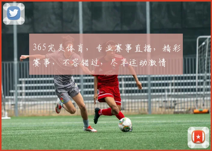 365完美体育，专业赛事直播，精彩赛事，不容错过，尽享运动激情