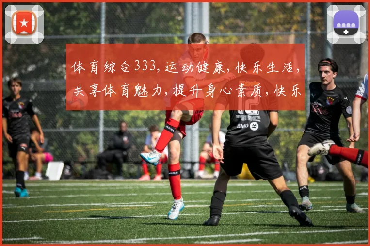体育综合333,运动健康,快乐生活,共享体育魅力,提升身心素质,快乐每一天。