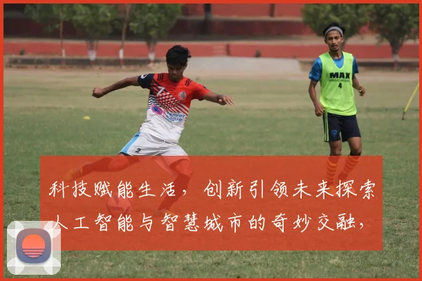 科技赋能生活，创新引领未来探索人工智能与智慧城市的奇妙交融，共筑美好未来世界