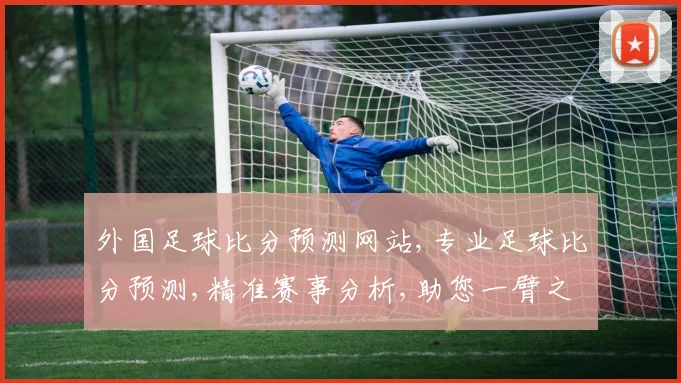 外国足球比分预测网站,专业足球比分预测,精准赛事分析,助您一臂之力,锁定精彩瞬间。