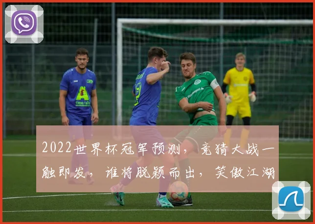 2022世界杯冠军预测，竞猜大战一触即发，谁将脱颖而出，笑傲江湖