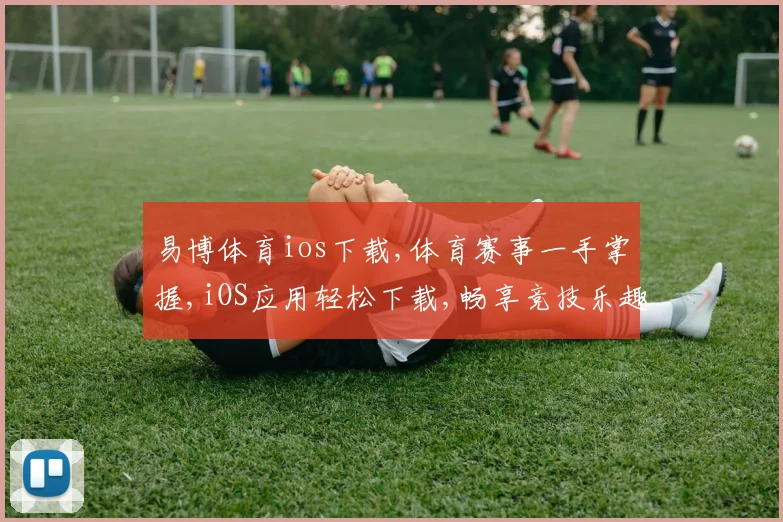 易博体育ios下载,体育赛事一手掌握,iOS应用轻松下载,畅享竞技乐趣