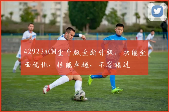 42923ACM金牛版全新升级，功能全面优化，性能卓越，不容错过