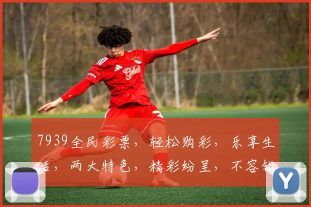 7939全民彩票，轻松购彩，乐享生活，两大特色，精彩纷呈，不容错过
